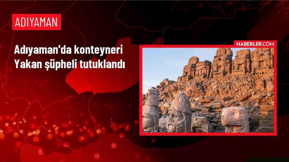 Adıyaman'da bir konteyneri yaktığı iddiasıyla gözaltına alınan şüpheli tutuklandı